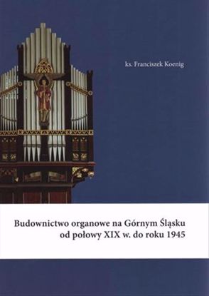 Obrazek Budownictwo organowe na Górnym Śląsku od połowy XIX w. do roku 1945