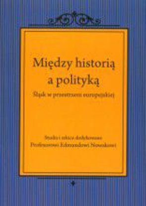 Obrazek Między historią a polityką. Śląsk w przestrzeni europejskiej. Studia i szkice dedykowane Profesorowi Edmundowi Nowakowi