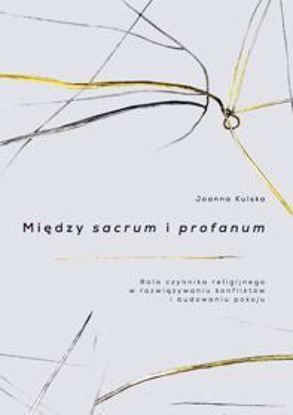 Obrazek Między sacrum i profanum. Rola człowieka religijnego w rozwiązywaniu konfliktów i budowaniu pokoju (STUDIA I MONOGRAFIE NR 571)