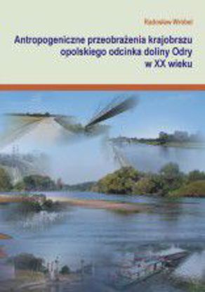 Obrazek Antropogeniczne przeobrażenia krajobrazu Wielkopolskiego odcinka doliny Odry w XX w. (STUDIA I MONOGRAFIE NR 513)