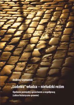 Obrazek &qUBt;Ludowa&qUBt; władza - nieludzki reżim. Poznanianie pomiędzy sprzeciwem a współpracą (szkice historyczno-prawne) STUDIA I MONOGRAFIE NR 563