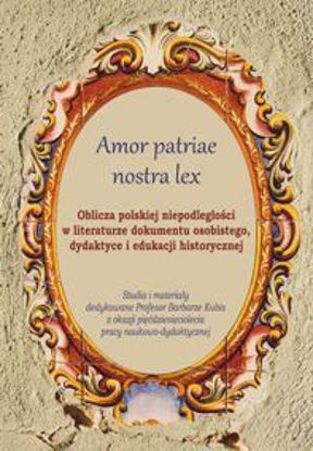 Obrazek Amor patriae nostra lex. Oblicza polskiej niepodległości w literaturze dokumentu osobistego, dydaktyce i edukacji historycznej . Studia i materiały dedykowane Profesor Barbarze Kubis z okazji pięćdziesięciolecia pracy naukowo-dydaktycznej