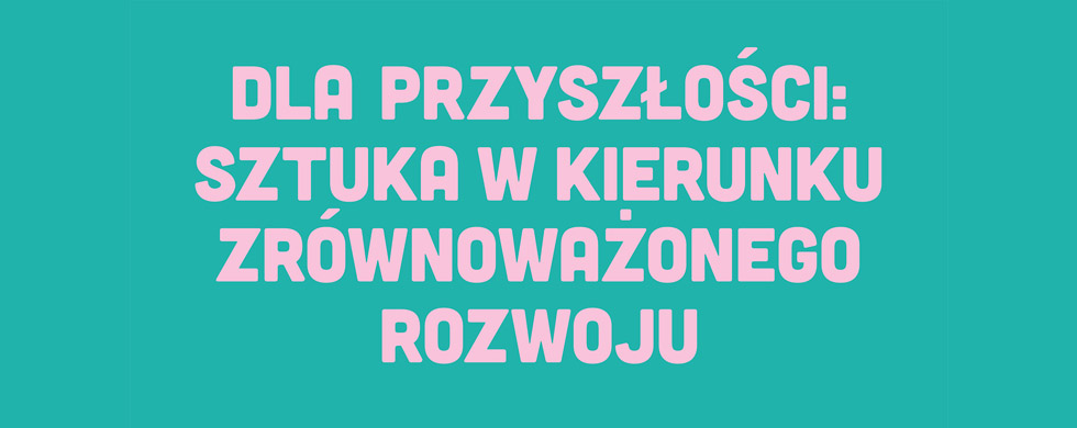 Dla przyszłości: sztuka w kierunku zrównoważonego rozwoju / For the Future: Art Towards Sustainability